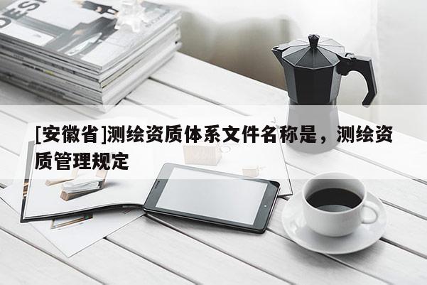 [安徽省]測繪資質體系文件名稱是，測繪資質管理規定