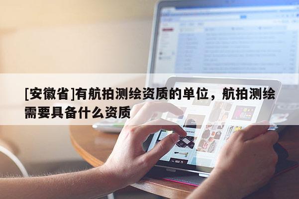 [安徽省]有航拍測繪資質的單位，航拍測繪需要具備什么資質