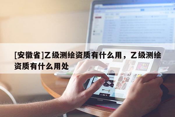 [安徽省]乙級測繪資質有什么用，乙級測繪資質有什么用處
