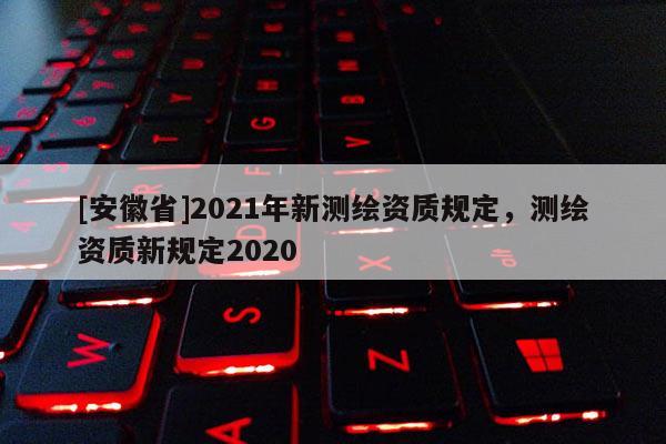 [安徽省]2021年新測繪資質規定，測繪資質新規定2020