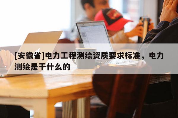 [安徽省]電力工程測繪資質要求標準，電力測繪是干什么的