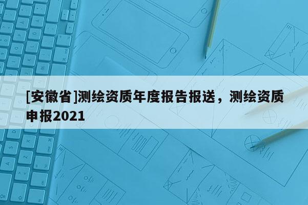 [安徽省]測繪資質年度報告報送，測繪資質申報2021
