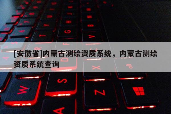[安徽省]內蒙古測繪資質系統，內蒙古測繪資質系統查詢
