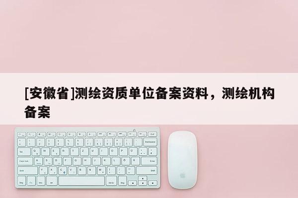 [安徽省]測繪資質單位備案資料，測繪機構備案