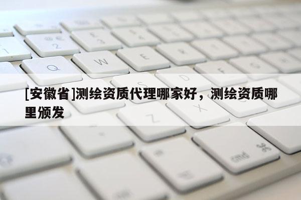 [安徽省]測繪資質代理哪家好，測繪資質哪里頒發