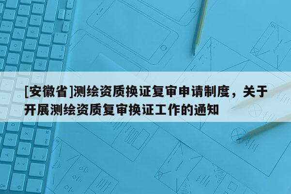 [安徽省]測繪資質換證復審申請制度，關于開展測繪資質復審換證工作的通知