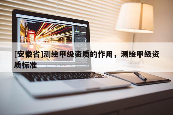 [安徽省]測繪甲級資質的作用，測繪甲級資質標準