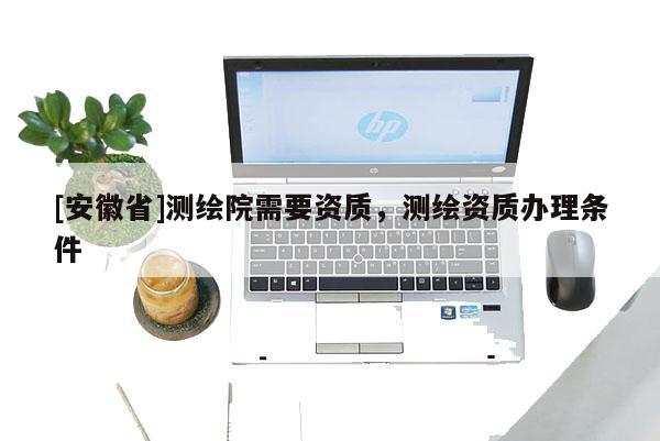 [安徽省]測繪院需要資質(zhì)，測繪資質(zhì)辦理條件