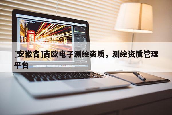 [安徽省]吉歐電子測繪資質，測繪資質管理平臺