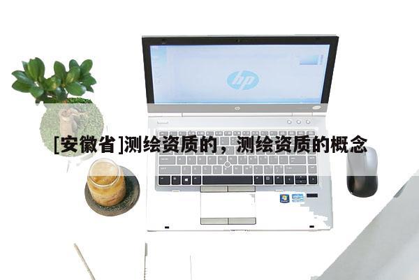 [安徽省]測繪資質的，測繪資質的概念