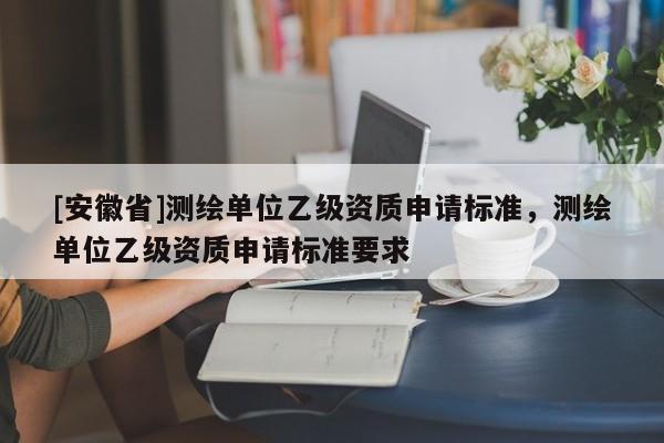 [安徽省]測繪單位乙級資質(zhì)申請標準，測繪單位乙級資質(zhì)申請標準要求