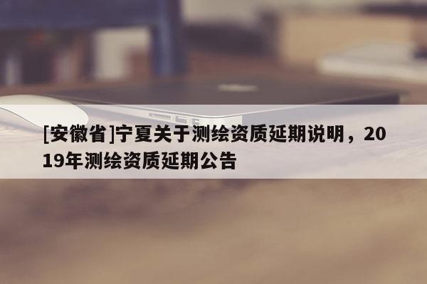 [安徽省]寧夏關于測繪資質延期說明，2019年測繪資質延期公告