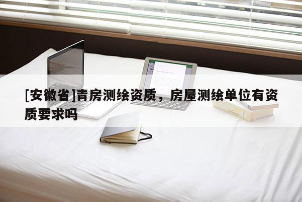 [安徽省]青房測繪資質，房屋測繪單位有資質要求嗎
