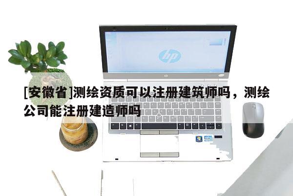 [安徽省]測(cè)繪資質(zhì)可以注冊(cè)建筑師嗎，測(cè)繪公司能注冊(cè)建造師嗎