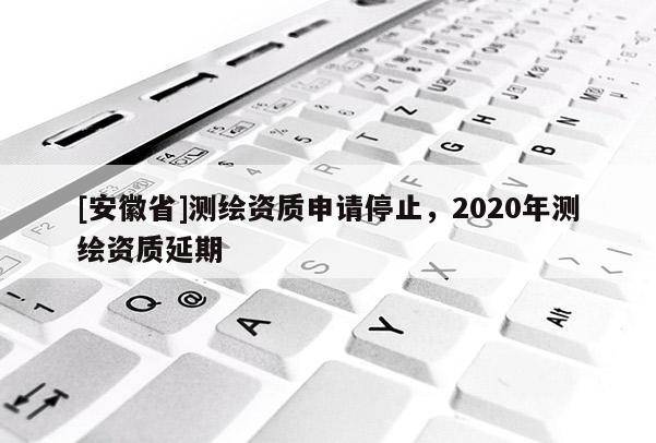 [安徽省]測(cè)繪資質(zhì)申請(qǐng)停止，2020年測(cè)繪資質(zhì)延期