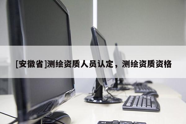 [安徽省]測繪資質人員認定，測繪資質資格