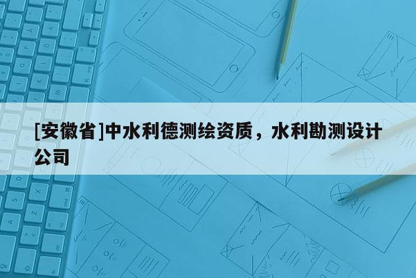 [安徽省]中水利德測繪資質，水利勘測設計公司