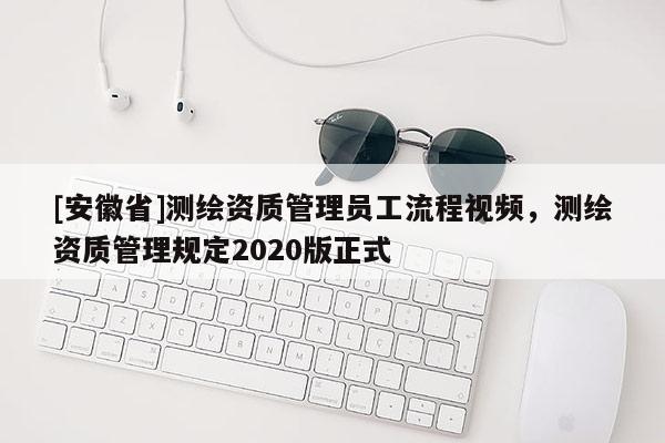 [安徽省]測繪資質管理員工流程視頻，測繪資質管理規定2020版正式