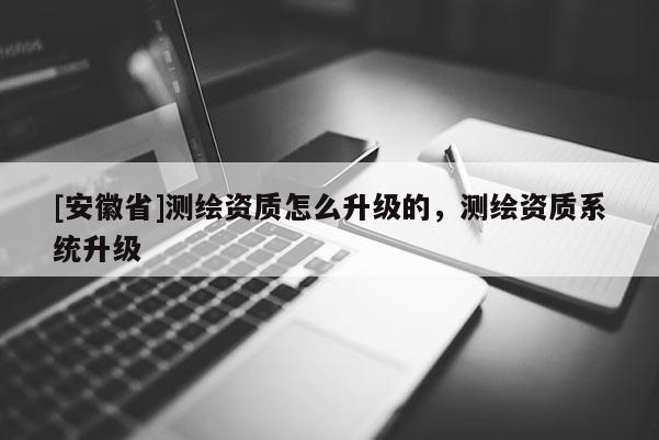 [安徽省]測繪資質怎么升級的，測繪資質系統升級