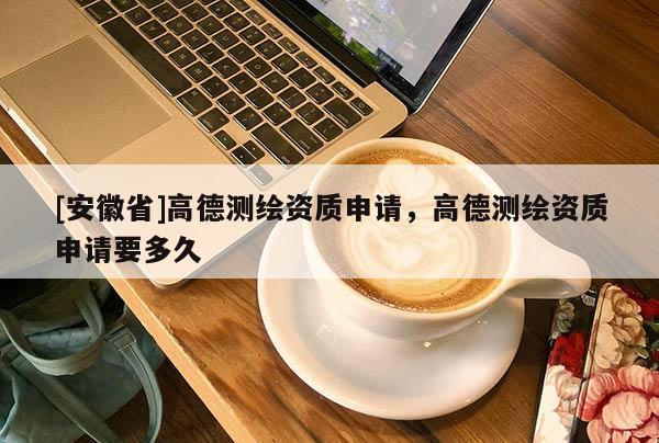 [安徽省]高德測繪資質申請，高德測繪資質申請要多久