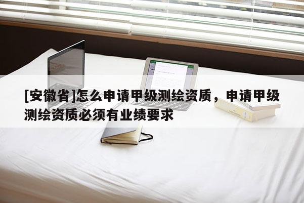 [安徽省]怎么申請甲級測繪資質，申請甲級測繪資質必須有業績要求