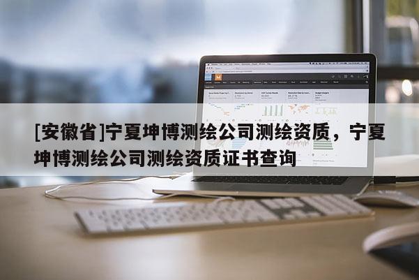 [安徽省]寧夏坤博測繪公司測繪資質，寧夏坤博測繪公司測繪資質證書查詢