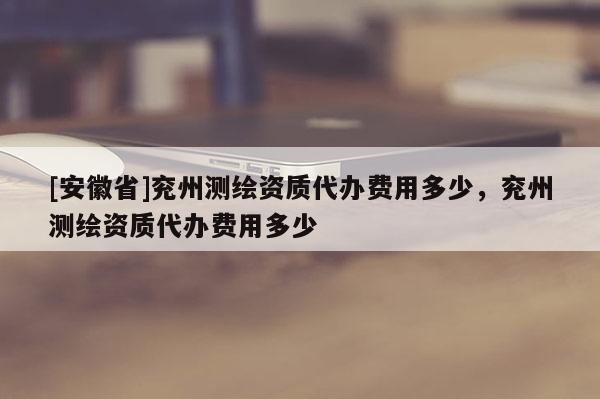 [安徽省]兗州測繪資質代辦費用多少，兗州測繪資質代辦費用多少