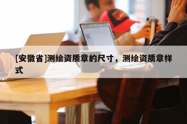 [安徽省]測繪資質章的尺寸，測繪資質章樣式