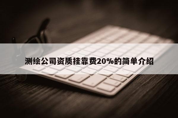 測繪公司資質(zhì) *** 費20%的簡單介紹