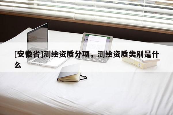 [安徽省]測(cè)繪資質(zhì)分項(xiàng)，測(cè)繪資質(zhì)類別是什么
