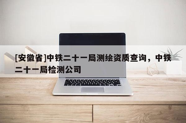 [安徽省]中鐵二十一局測繪資質(zhì)查詢，中鐵二十一局檢測公司