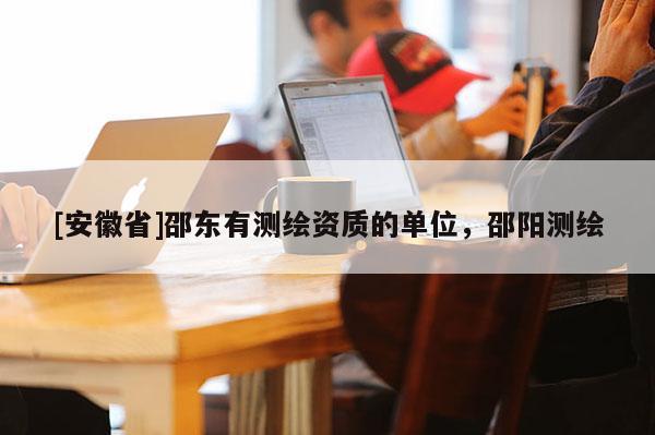 [安徽省]邵東有測繪資質(zhì)的單位，邵陽測繪