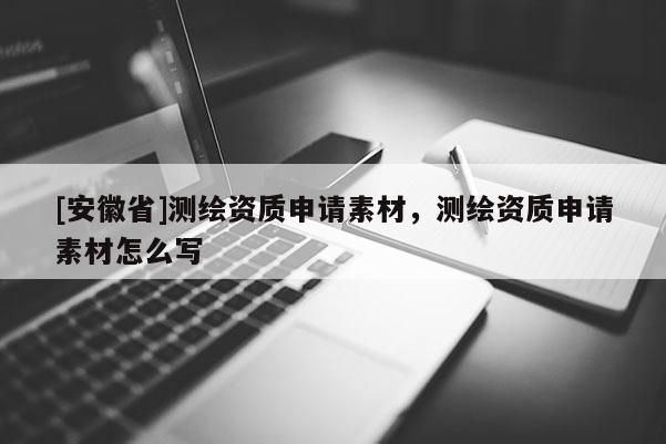 [安徽省]測繪資質(zhì)申請素材，測繪資質(zhì)申請素材怎么寫