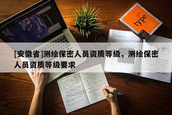 [安徽省]測繪保密人員資質(zhì)等級，測繪保密人員資質(zhì)等級要求