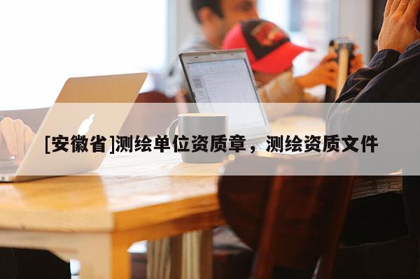 [安徽省]測繪單位資質章，測繪資質文件