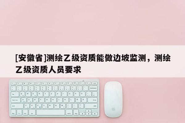 [安徽省]測繪乙級資質能做邊坡監測，測繪乙級資質人員要求