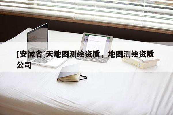 [安徽省]天地圖測繪資質，地圖測繪資質 公司