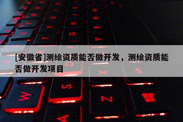 [安徽省]測繪資質能否做開發，測繪資質能否做開發項目