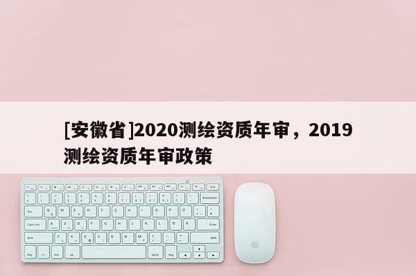 [安徽省]2020測繪資質年審，2019測繪資質年審政策