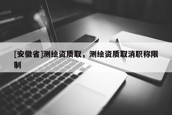 [安徽省]測繪資質取，測繪資質取消職稱限制