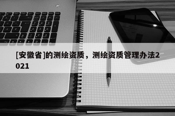 [安徽省]的測繪資質，測繪資質管理辦法2021