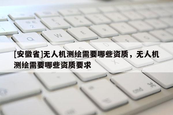 [安徽省]無人機測繪需要哪些資質，無人機測繪需要哪些資質要求