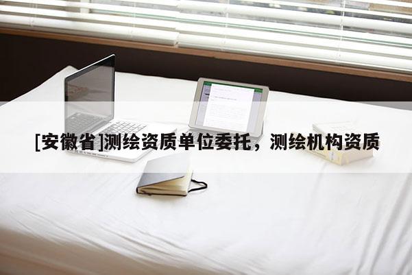 [安徽省]測繪資質單位委托，測繪機構資質