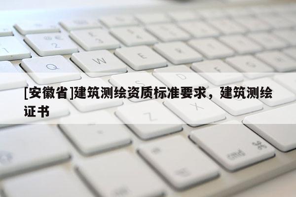 [安徽省]建筑測繪資質標準要求，建筑測繪證書