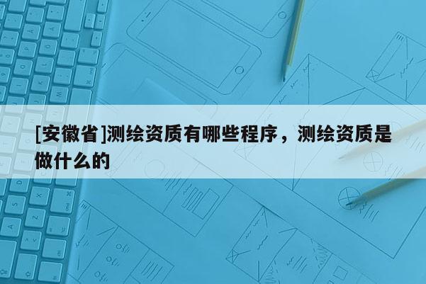 [安徽省]測(cè)繪資質(zhì)有哪些程序，測(cè)繪資質(zhì)是做什么的