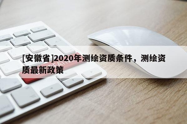 [安徽省]2020年測(cè)繪資質(zhì)條件，測(cè)繪資質(zhì)最新政策