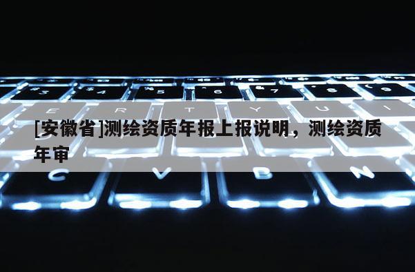 [安徽省]測繪資質年報上報說明，測繪資質年審