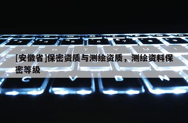 [安徽省]保密資質與測繪資質，測繪資料保密等級