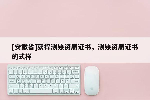 [安徽省]獲得測繪資質證書，測繪資質證書的式樣