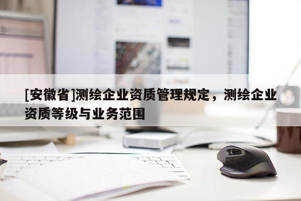 [安徽省]測繪企業(yè)資質管理規(guī)定，測繪企業(yè)資質等級與業(yè)務范圍